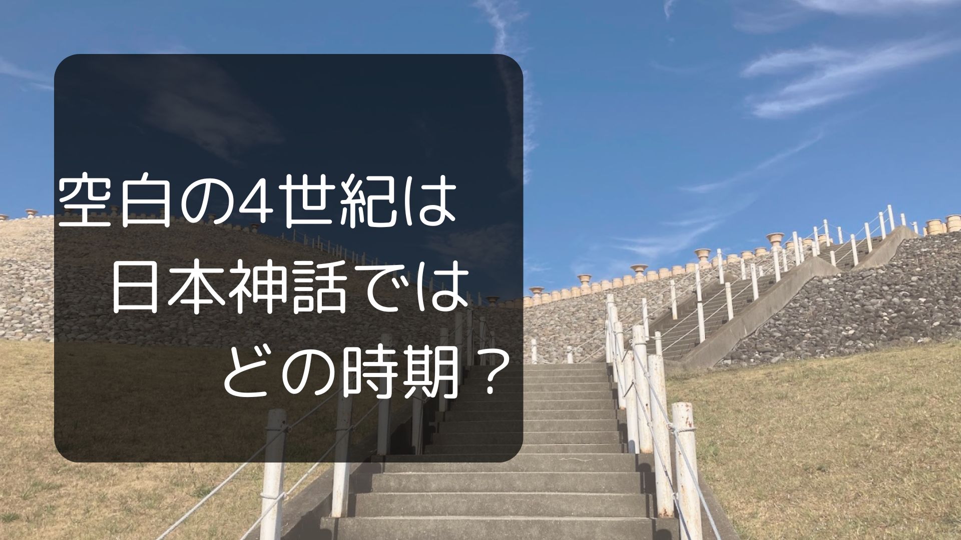 「空白の4世紀」は日本神話ではいつの時代？